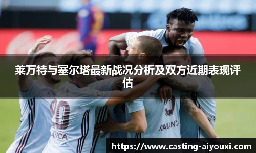 莱万特与塞尔塔最新战况分析及双方近期表现评估